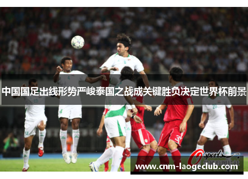 中国国足出线形势严峻泰国之战成关键胜负决定世界杯前景