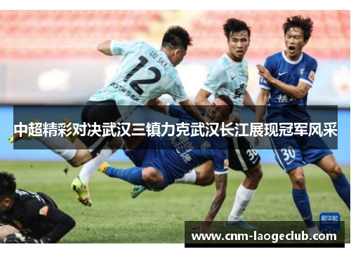 中超精彩对决武汉三镇力克武汉长江展现冠军风采