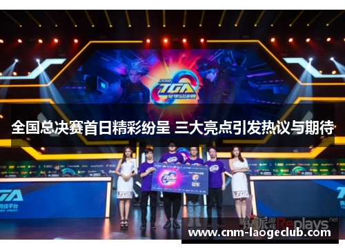 全国总决赛首日精彩纷呈 三大亮点引发热议与期待