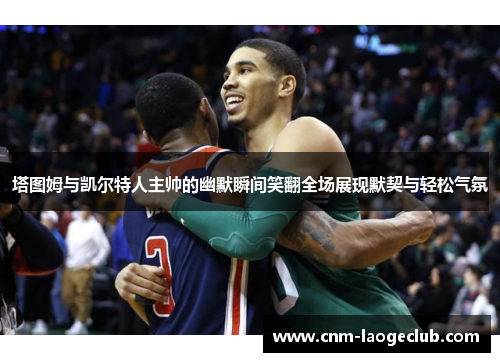 塔图姆与凯尔特人主帅的幽默瞬间笑翻全场展现默契与轻松气氛