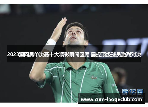 2023澳网男单决赛十大精彩瞬间回顾 展现顶级球员激烈对决