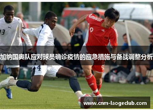 加纳国奥队应对球员确诊疫情的应急措施与备战调整分析