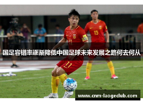 国足容错率逐渐降低中国足球未来发展之路何去何从