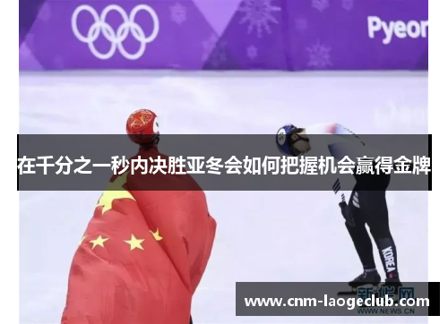 在千分之一秒内决胜亚冬会如何把握机会赢得金牌