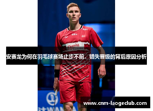 安赛龙为何在羽毛球赛场止步不前，错失晋级的背后原因分析
