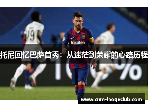 托尼回忆巴萨首秀：从迷茫到荣耀的心路历程