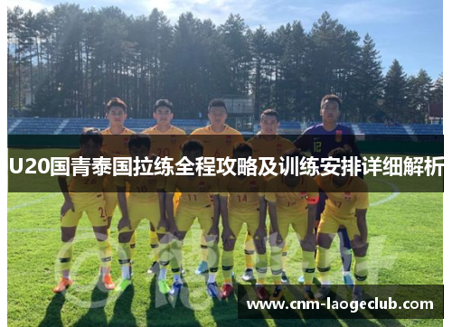 U20国青泰国拉练全程攻略及训练安排详细解析