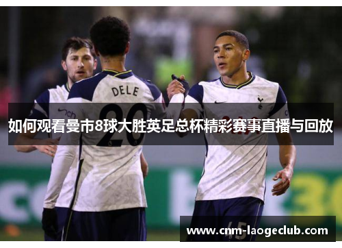 如何观看曼市8球大胜英足总杯精彩赛事直播与回放