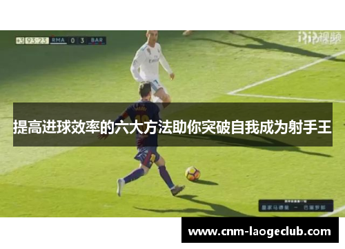 提高进球效率的六大方法助你突破自我成为射手王