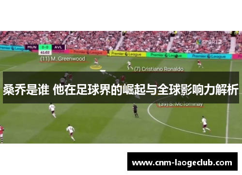 桑乔是谁 他在足球界的崛起与全球影响力解析