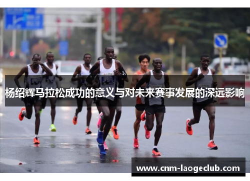 杨绍辉马拉松成功的意义与对未来赛事发展的深远影响