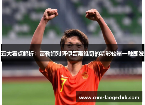 五大看点解析：富勒姆对阵伊普斯维奇的精彩较量一触即发