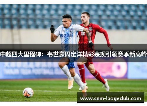 中超四大里程碑：韦世豪周定洋精彩表现引领赛季新高峰