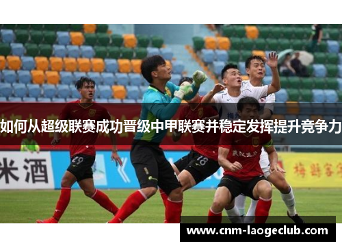 如何从超级联赛成功晋级中甲联赛并稳定发挥提升竞争力