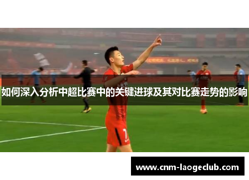 如何深入分析中超比赛中的关键进球及其对比赛走势的影响