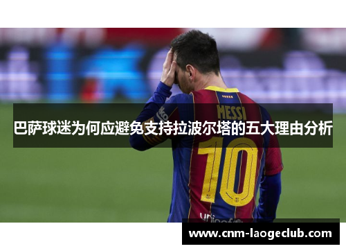 巴萨球迷为何应避免支持拉波尔塔的五大理由分析