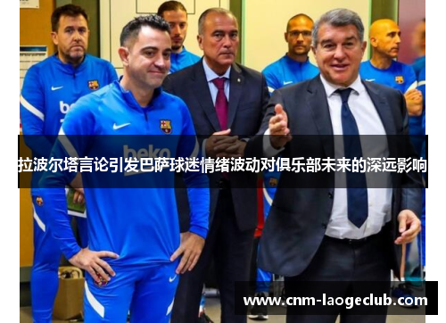 拉波尔塔言论引发巴萨球迷情绪波动对俱乐部未来的深远影响