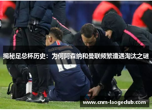 揭秘足总杯历史：为何阿森纳和曼联频繁遭遇淘汰之谜