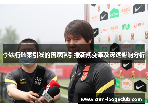 李铁行贿案引发的国家队引援新规变革及深远影响分析