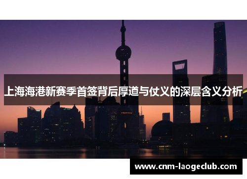 上海海港新赛季首签背后厚道与仗义的深层含义分析