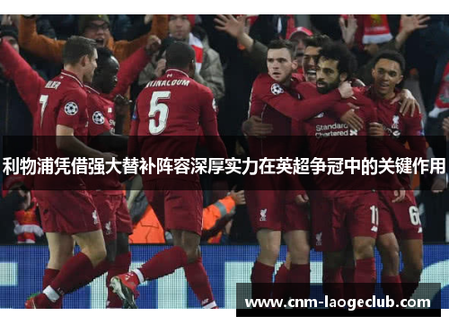 利物浦凭借强大替补阵容深厚实力在英超争冠中的关键作用
