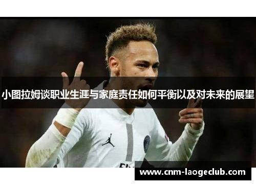 小图拉姆谈职业生涯与家庭责任如何平衡以及对未来的展望