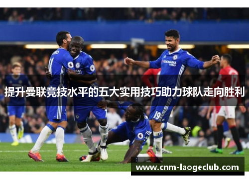 提升曼联竞技水平的五大实用技巧助力球队走向胜利