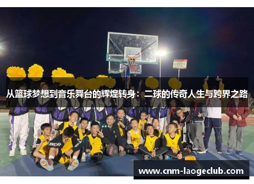 从篮球梦想到音乐舞台的辉煌转身：二球的传奇人生与跨界之路