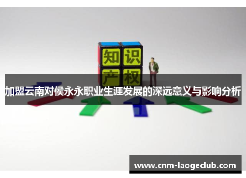 加盟云南对侯永永职业生涯发展的深远意义与影响分析