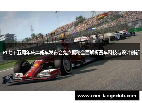 F1七十五周年庆典新车发布会亮点揭秘全面解析赛车科技与设计创新