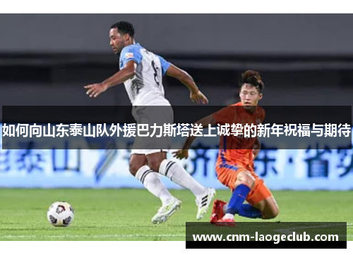 如何向山东泰山队外援巴力斯塔送上诚挚的新年祝福与期待
