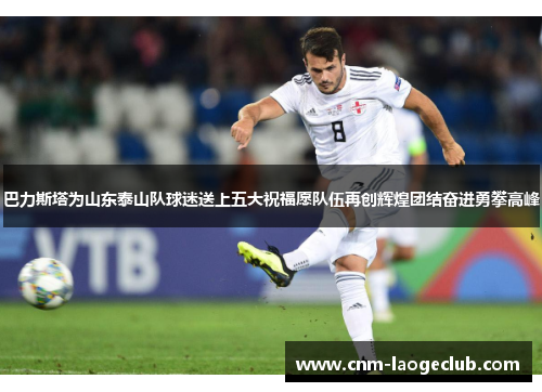 巴力斯塔为山东泰山队球迷送上五大祝福愿队伍再创辉煌团结奋进勇攀高峰