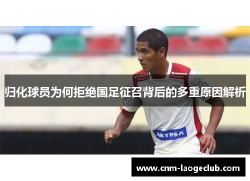 归化球员为何拒绝国足征召背后的多重原因解析