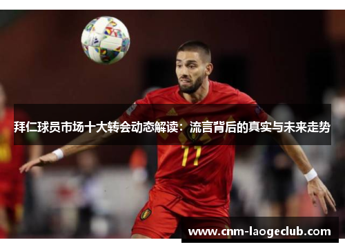 拜仁球员市场十大转会动态解读：流言背后的真实与未来走势