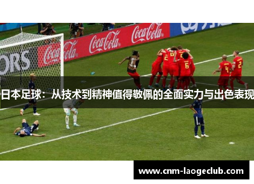 日本足球：从技术到精神值得敬佩的全面实力与出色表现