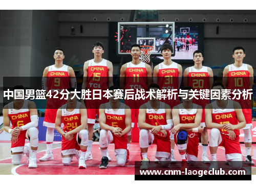 中国男篮42分大胜日本赛后战术解析与关键因素分析