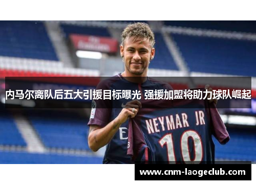 内马尔离队后五大引援目标曝光 强援加盟将助力球队崛起