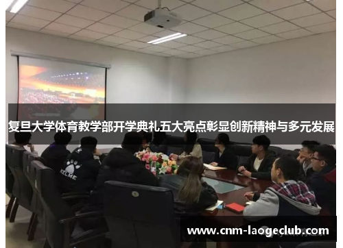 复旦大学体育教学部开学典礼五大亮点彰显创新精神与多元发展