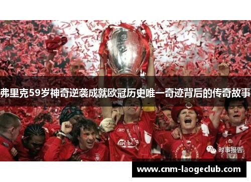 弗里克59岁神奇逆袭成就欧冠历史唯一奇迹背后的传奇故事