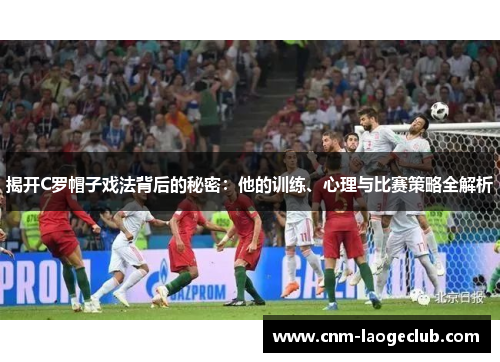 揭开C罗帽子戏法背后的秘密：他的训练、心理与比赛策略全解析