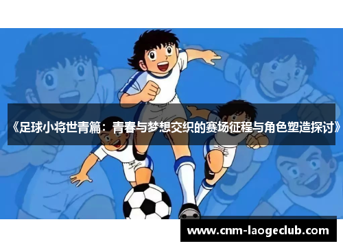 《足球小将世青篇：青春与梦想交织的赛场征程与角色塑造探讨》