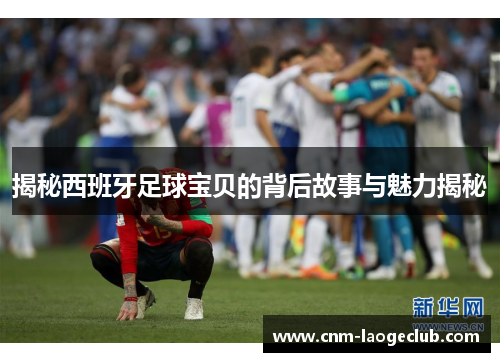 揭秘西班牙足球宝贝的背后故事与魅力揭秘