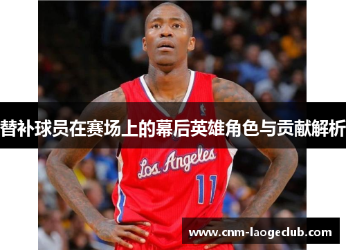 替补球员在赛场上的幕后英雄角色与贡献解析
