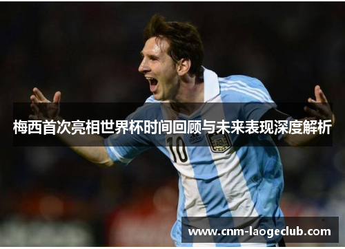 梅西首次亮相世界杯时间回顾与未来表现深度解析