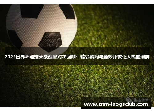 2022世界杯点球大战巅峰对决回顾：精彩瞬间与绝妙扑救让人热血沸腾