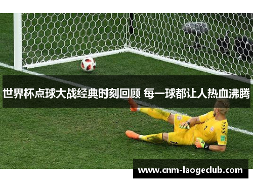 世界杯点球大战经典时刻回顾 每一球都让人热血沸腾