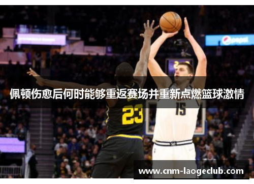 佩顿伤愈后何时能够重返赛场并重新点燃篮球激情
