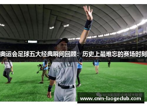 奥运会足球五大经典瞬间回顾：历史上最难忘的赛场时刻