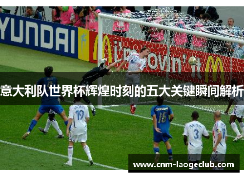 意大利队世界杯辉煌时刻的五大关键瞬间解析