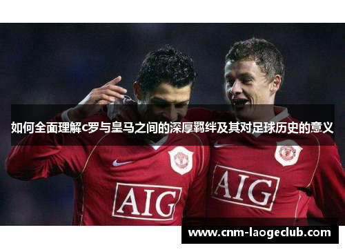 如何全面理解c罗与皇马之间的深厚羁绊及其对足球历史的意义